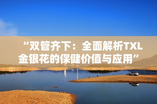 “双管齐下：全面解析TXL金银花的保健价值与应用”