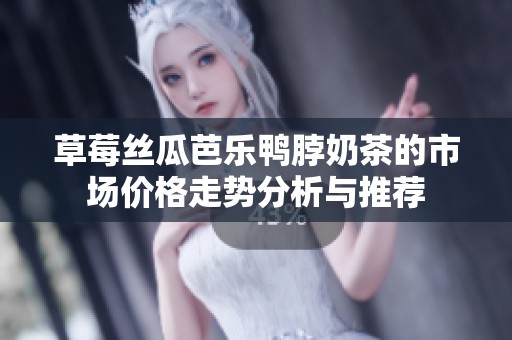 草莓丝瓜芭乐鸭脖奶茶的市场价格走势分析与推荐