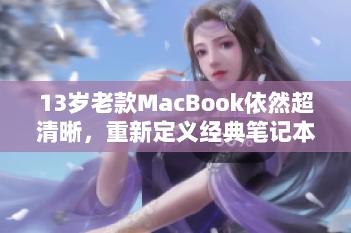 13岁老款MacBook依然超清晰，重新定义经典笔记本电脑体验