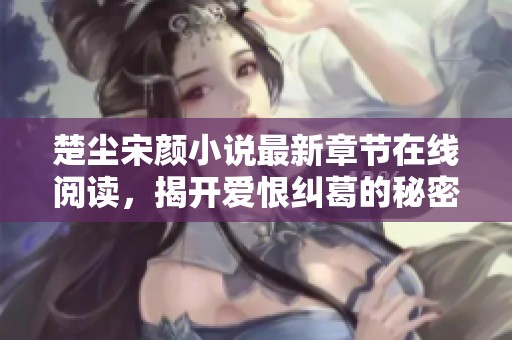 楚尘宋颜小说最新章节在线阅读，揭开爱恨纠葛的秘密情缘