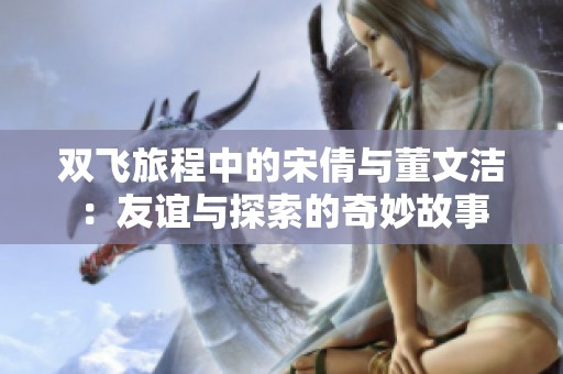 双飞旅程中的宋倩与董文洁：友谊与探索的奇妙故事
