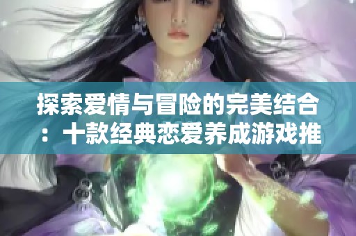 探索爱情与冒险的完美结合：十款经典恋爱养成游戏推荐
