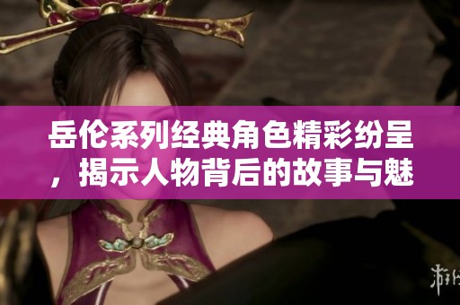 岳伦系列经典角色精彩纷呈，揭示人物背后的故事与魅力