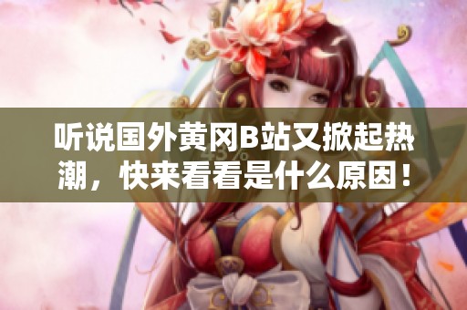 听说国外黄冈B站又掀起热潮，快来看看是什么原因！