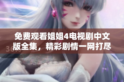 免费观看姐姐4电视剧中文版全集，精彩剧情一网打尽