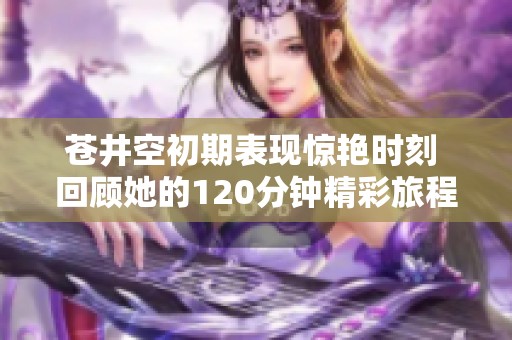 苍井空初期表现惊艳时刻 回顾她的120分钟精彩旅程