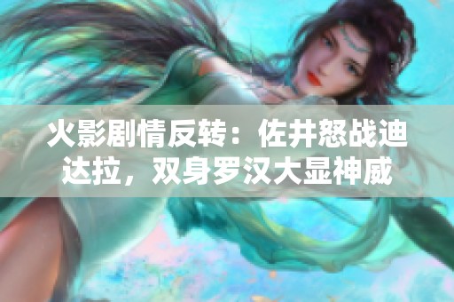 火影剧情反转：佐井怒战迪达拉，双身罗汉大显神威