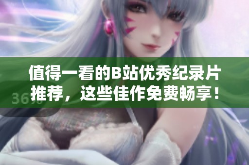 值得一看的B站优秀纪录片推荐，这些佳作免费畅享！