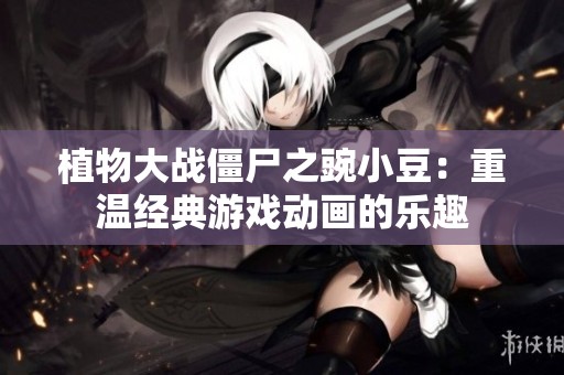 植物大战僵尸之豌小豆：重温经典游戏动画的乐趣