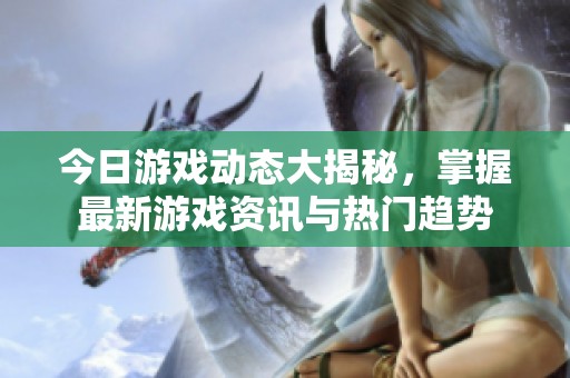 今日游戏动态大揭秘，掌握最新游戏资讯与热门趋势