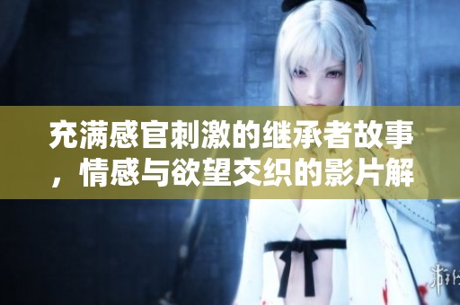 充满感官刺激的继承者故事，情感与欲望交织的影片解读