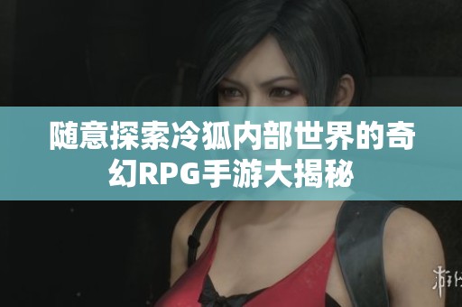 随意探索冷狐内部世界的奇幻RPG手游大揭秘