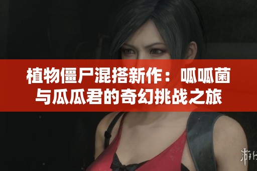 植物僵尸混搭新作：呱呱菌与瓜瓜君的奇幻挑战之旅