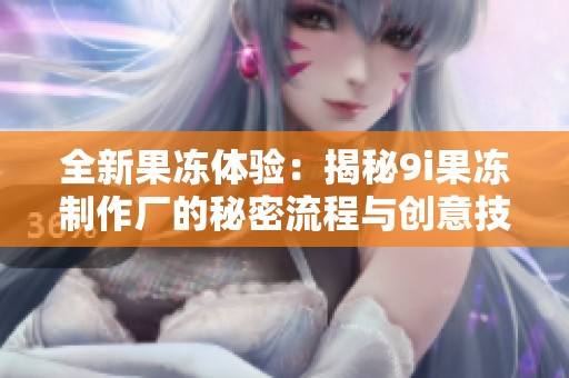 全新果冻体验：揭秘9i果冻制作厂的秘密流程与创意技巧