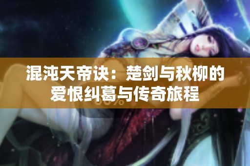 混沌天帝诀：楚剑与秋柳的爱恨纠葛与传奇旅程