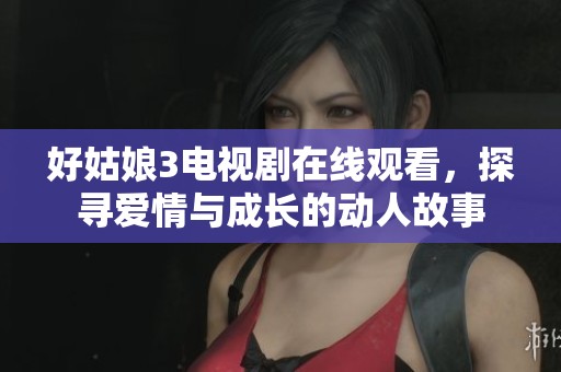 好姑娘3电视剧在线观看，探寻爱情与成长的动人故事