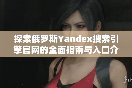 探索俄罗斯Yandex搜索引擎官网的全面指南与入口介绍