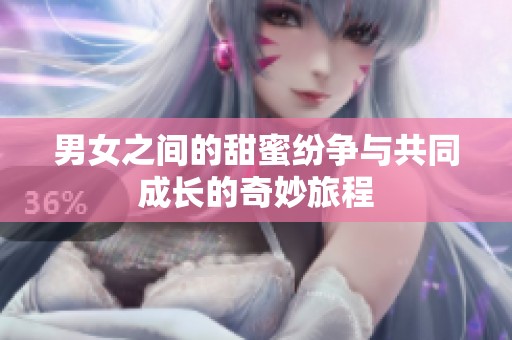 男女之间的甜蜜纷争与共同成长的奇妙旅程