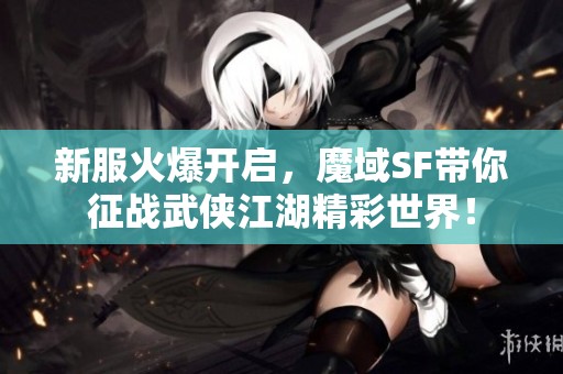 新服火爆开启，魔域SF带你征战武侠江湖精彩世界！