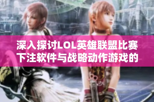深入探讨LOL英雄联盟比赛下注软件与战略动作游戏的结合魅力
