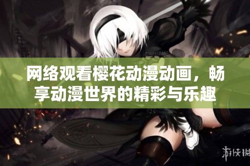 网络观看樱花动漫动画，畅享动漫世界的精彩与乐趣