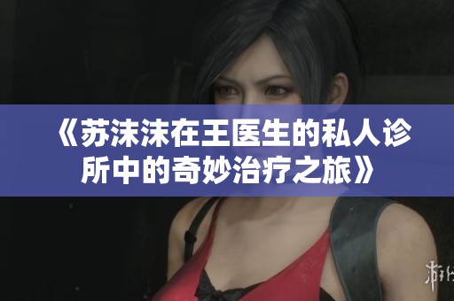 《苏沫沫在王医生的私人诊所中的奇妙治疗之旅》