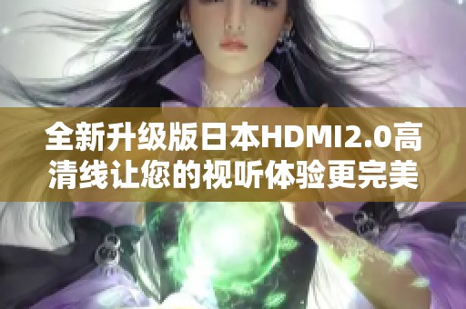 全新升级版日本HDMI2.0高清线让您的视听体验更完美