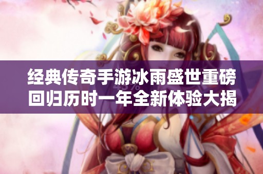 经典传奇手游冰雨盛世重磅回归历时一年全新体验大揭秘