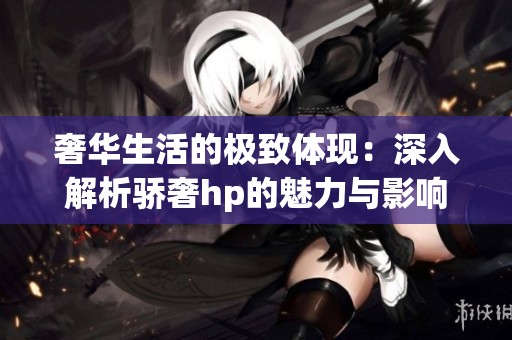 奢华生活的极致体现：深入解析骄奢hp的魅力与影响