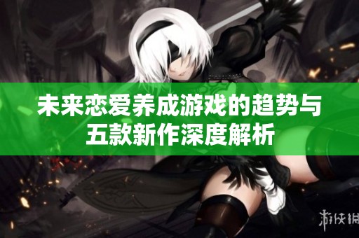 未来恋爱养成游戏的趋势与五款新作深度解析