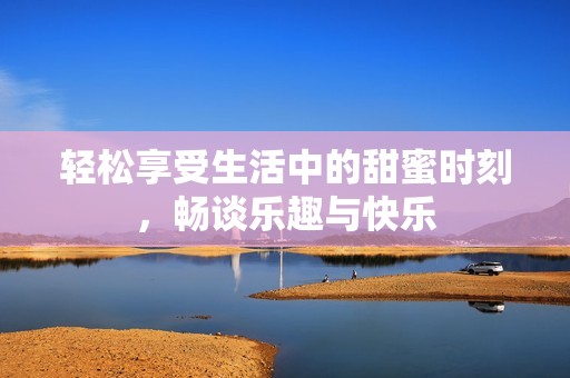 轻松享受生活中的甜蜜时刻，畅谈乐趣与快乐