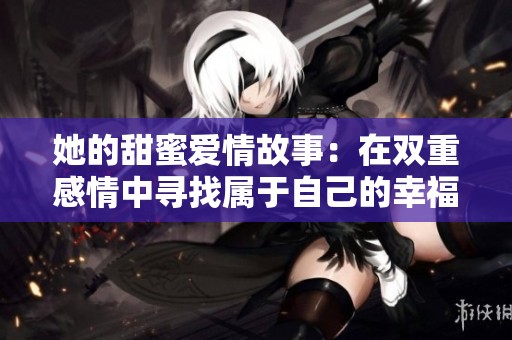 她的甜蜜爱情故事：在双重感情中寻找属于自己的幸福