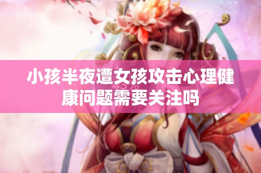 小孩半夜遭女孩攻击心理健康问题需要关注吗