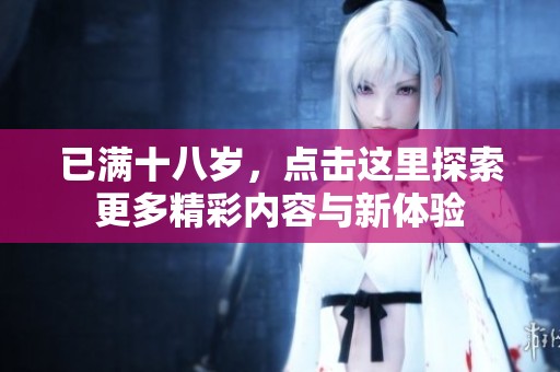已满十八岁，点击这里探索更多精彩内容与新体验