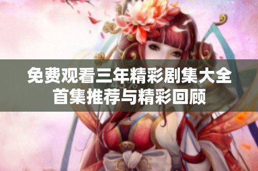 免费观看三年精彩剧集大全首集推荐与精彩回顾