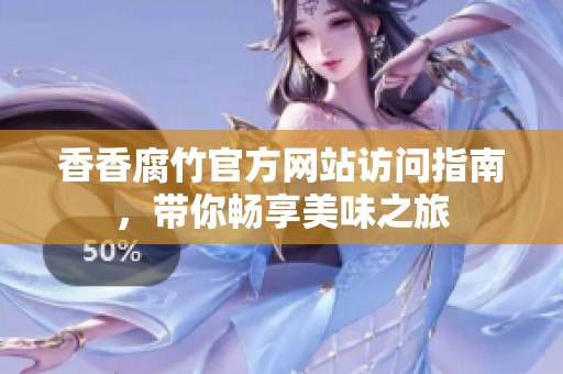香香腐竹官方网站访问指南，带你畅享美味之旅