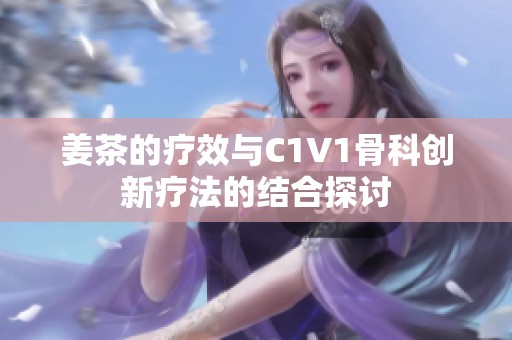 姜茶的疗效与C1V1骨科创新疗法的结合探讨