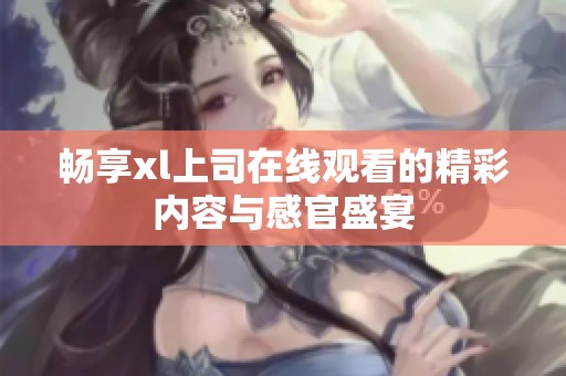 畅享xl上司在线观看的精彩内容与感官盛宴