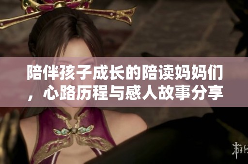 陪伴孩子成长的陪读妈妈们，心路历程与感人故事分享