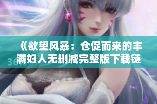 《欲望风暴：仓促而来的丰满妇人无删减完整版下载链接》