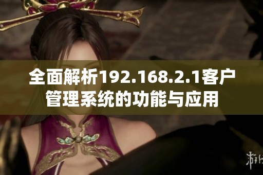 全面解析192.168.2.1客户管理系统的功能与应用