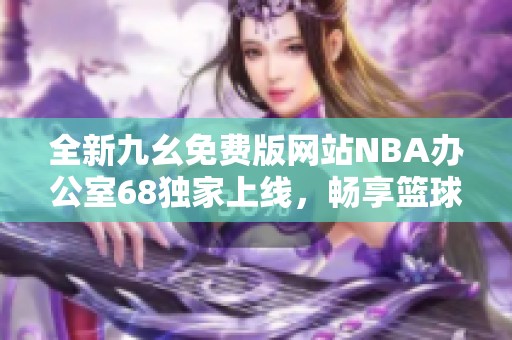 全新九幺免费版网站NBA办公室68独家上线，畅享篮球精彩内容