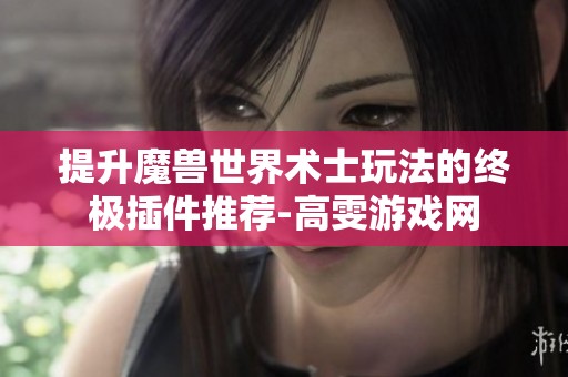 提升魔兽世界术士玩法的终极插件推荐-高雯游戏网