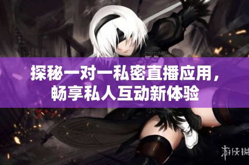 探秘一对一私密直播应用，畅享私人互动新体验