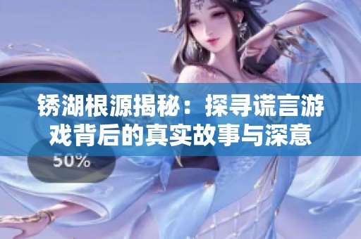 锈湖根源揭秘：探寻谎言游戏背后的真实故事与深意