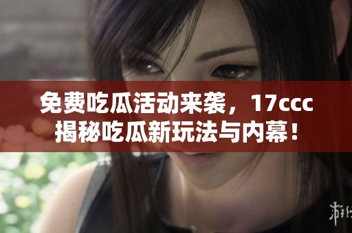 免费吃瓜活动来袭，17ccc揭秘吃瓜新玩法与内幕！