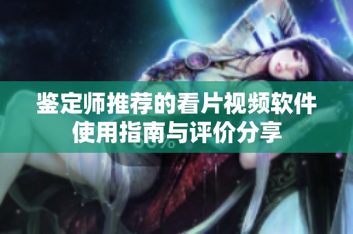 鉴定师推荐的看片视频软件使用指南与评价分享
