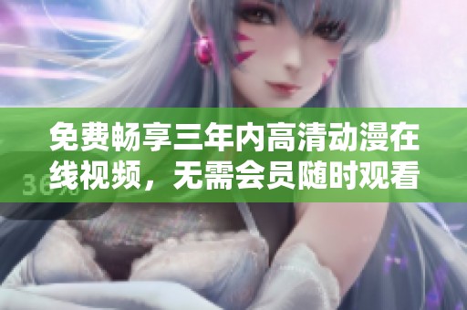 免费畅享三年内高清动漫在线视频，无需会员随时观看