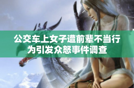 公交车上女子遭前辈不当行为引发众怒事件调查