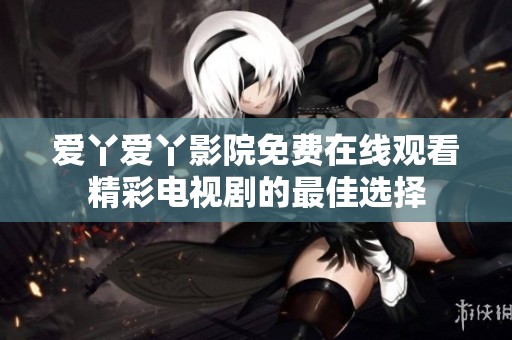 爱丫爱丫影院免费在线观看精彩电视剧的最佳选择